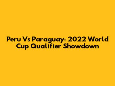 Peru Vs Paraguay: 2022 World Cup Qualifier Showdown