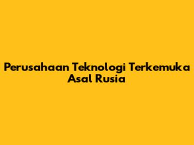 Perusahaan Teknologi Terkemuka Asal Rusia