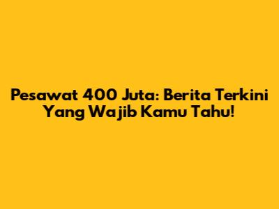Pesawat 400 Juta: Berita Terkini Yang Wajib Kamu Tahu!
