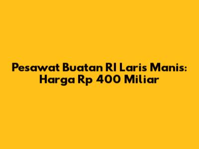 Pesawat Buatan RI Laris Manis: Harga Rp 400 Miliar