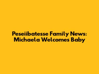 Peseiibatesse Family News: Michaela Welcomes Baby