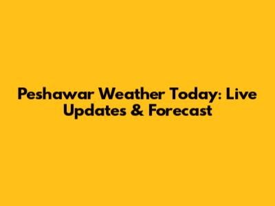 Peshawar Weather Today: Live Updates & Forecast