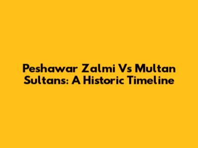 Peshawar Zalmi Vs Multan Sultans: A Historic Timeline