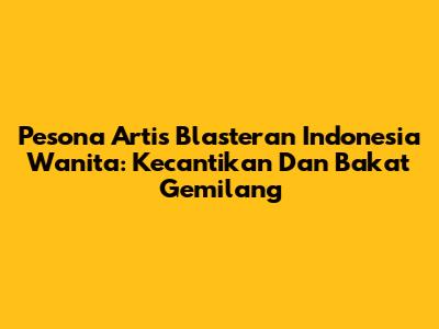 Pesona Artis Blasteran Indonesia Wanita: Kecantikan Dan Bakat Gemilang