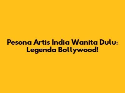 Pesona Artis India Wanita Dulu: Legenda Bollywood!
