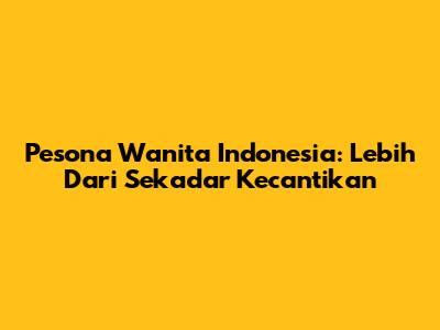 Pesona Wanita Indonesia: Lebih Dari Sekadar Kecantikan