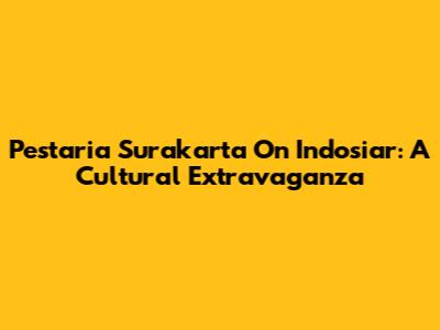 Pestaria Surakarta On Indosiar: A Cultural Extravaganza