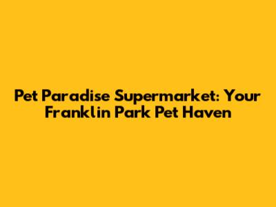 Pet Paradise Supermarket: Your Franklin Park Pet Haven