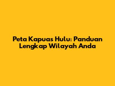 Peta Kapuas Hulu: Panduan Lengkap Wilayah Anda