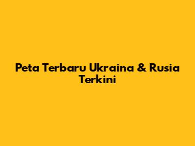 Peta Terbaru Ukraina & Rusia Terkini