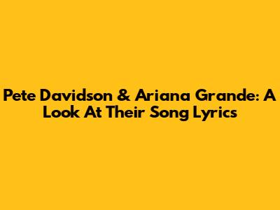 Pete Davidson & Ariana Grande: A Look At Their Song Lyrics