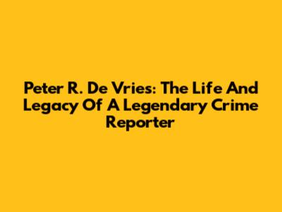 Peter R. De Vries: The Life And Legacy Of A Legendary Crime Reporter