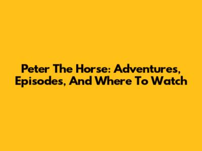 Peter The Horse: Adventures, Episodes, And Where To Watch