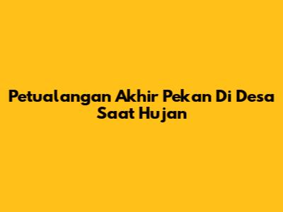 Petualangan Akhir Pekan Di Desa Saat Hujan