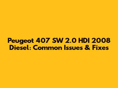 Peugeot 407 SW 2.0 HDI 2008 Diesel: Common Issues & Fixes