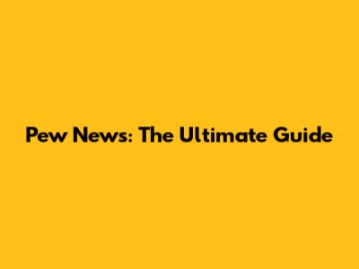 Pew News: The Ultimate Guide