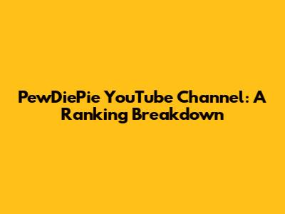 PewDiePie YouTube Channel: A Ranking Breakdown