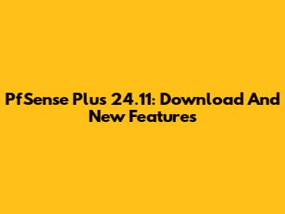 PfSense Plus 24.11: Download And New Features