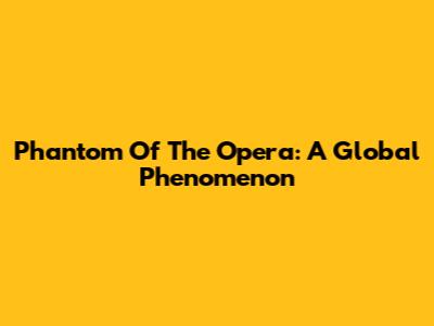 Phantom Of The Opera: A Global Phenomenon