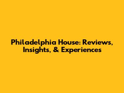 Philadelphia House: Reviews, Insights, & Experiences