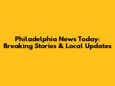 Philadelphia News Today: Breaking Stories & Local Updates