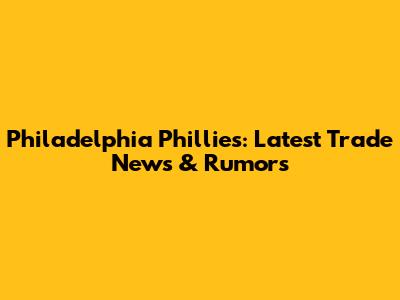 Philadelphia Phillies: Latest Trade News & Rumors