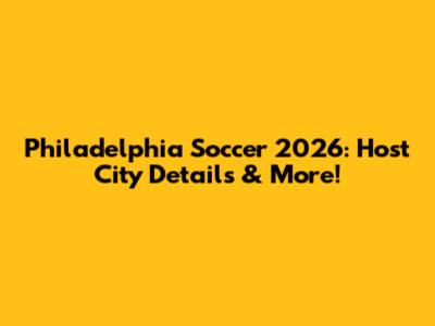 Philadelphia Soccer 2026: Host City Details & More!