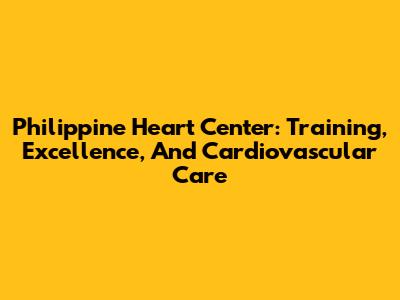 Philippine Heart Center: Training, Excellence, And Cardiovascular Care