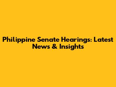 Philippine Senate Hearings: Latest News & Insights