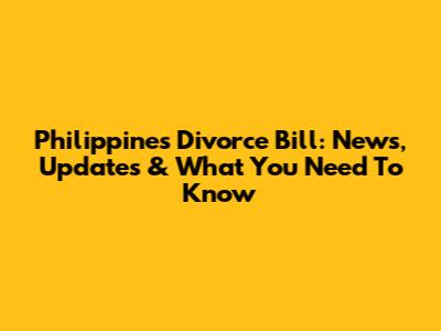 Philippines Divorce Bill: News, Updates & What You Need To Know