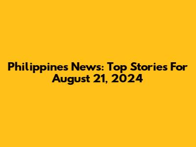 Philippines News: Top Stories For August 21, 2024