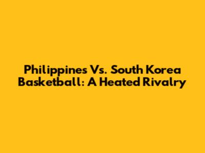 Philippines Vs. South Korea Basketball: A Heated Rivalry
