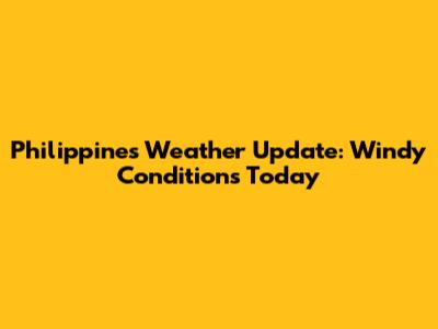 Philippines Weather Update: Windy Conditions Today