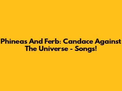 Phineas And Ferb: Candace Against The Universe - Songs!