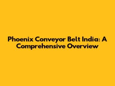 Phoenix Conveyor Belt India: A Comprehensive Overview