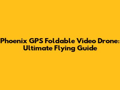Phoenix GPS Foldable Video Drone: Ultimate Flying Guide