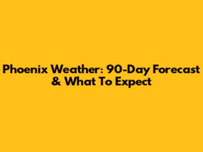 Phoenix Weather: 90-Day Forecast & What To Expect