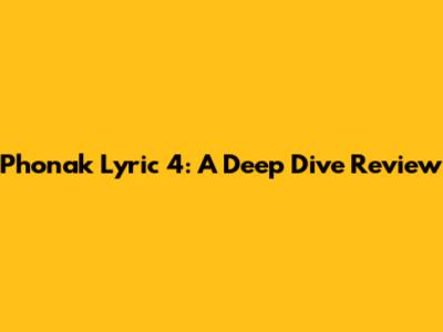 Phonak Lyric 4: A Deep Dive Review