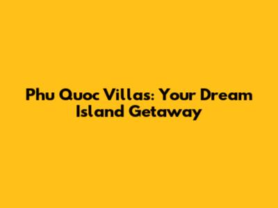 Phu Quoc Villas: Your Dream Island Getaway