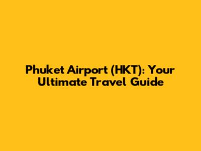 Phuket Airport (HKT): Your Ultimate Travel Guide