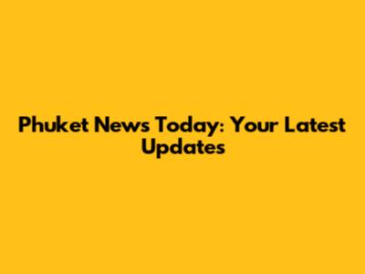 Phuket News Today: Your Latest Updates