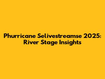 Phurricane Selivestreamse 2025: River Stage Insights
