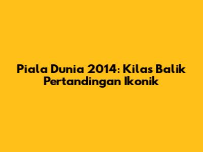Piala Dunia 2014: Kilas Balik Pertandingan Ikonik