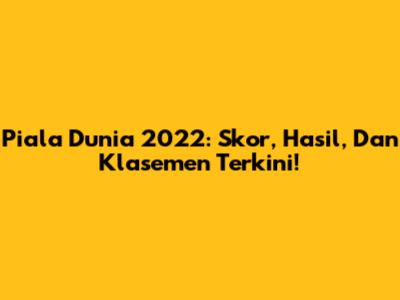 Piala Dunia 2022: Skor, Hasil, Dan Klasemen Terkini!
