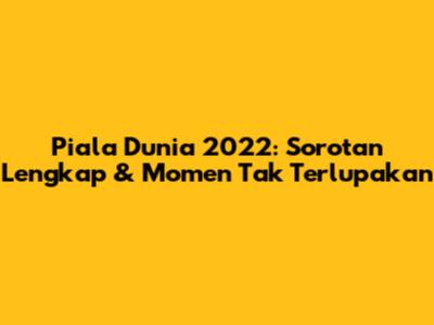 Piala Dunia 2022: Sorotan Lengkap & Momen Tak Terlupakan