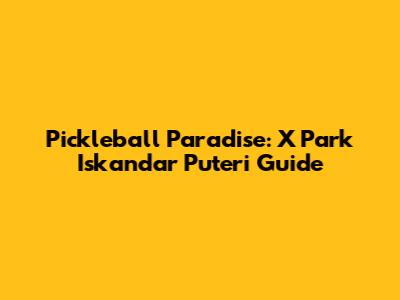 Pickleball Paradise: X Park Iskandar Puteri Guide