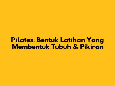 Pilates: Bentuk Latihan Yang Membentuk Tubuh & Pikiran