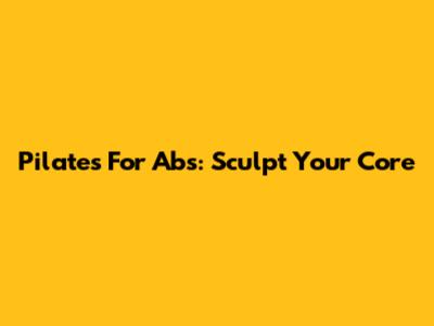 Pilates For Abs: Sculpt Your Core