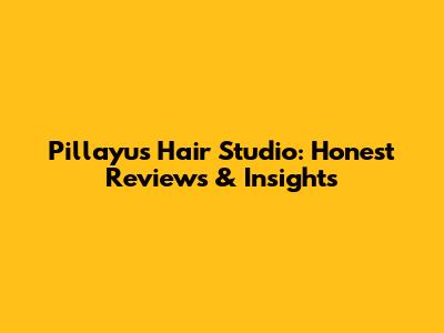 Pillayu's Hair Studio: Honest Reviews & Insights