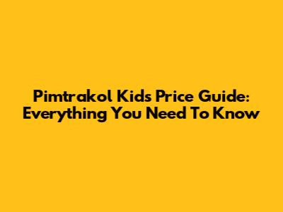 Pimtrakol Kids Price Guide: Everything You Need To Know
